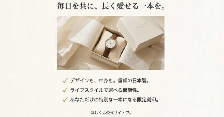 画像タイトル： 長く愛せる一本をMATOWで

代替テキスト： 箱に入ったMATOWの腕時計の写真。「毎日を共に、長く愛せる一本を」というメッセージと共に、日本製であることや機能性を総括したスライド 。
