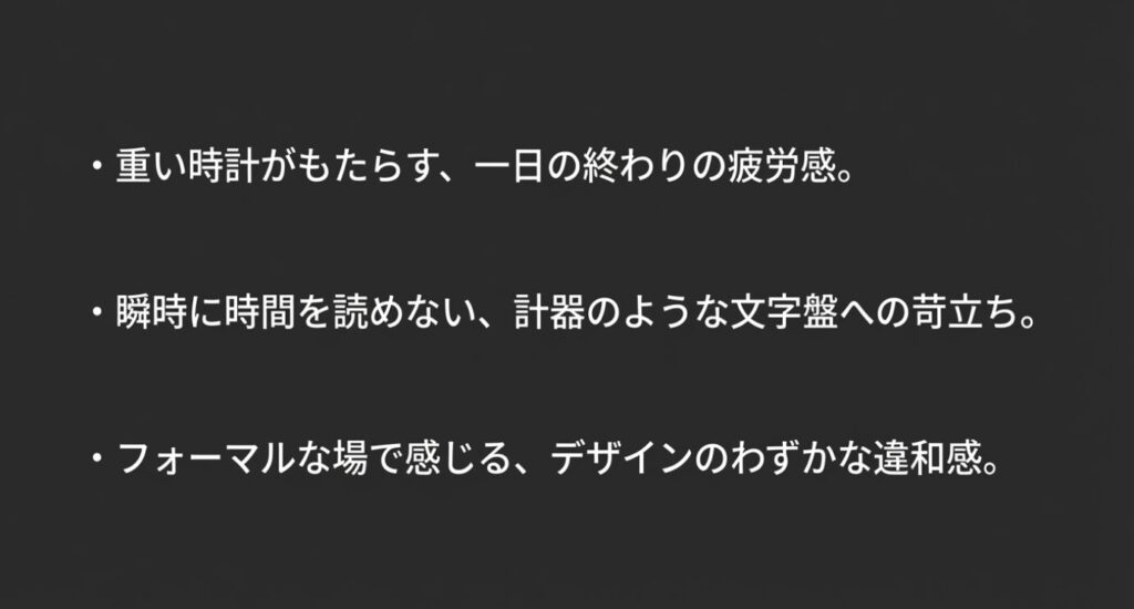 画像タイトル: 腕時計に関する悩み 重さと視認性
代替テキスト: 重い時計による疲労感や、複雑な文字盤への苛立ちなど、腕時計選びのよくある悩みリスト。